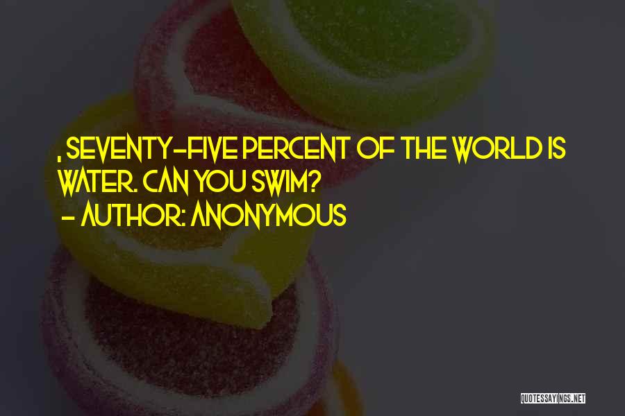 Anonymous Quotes: , Seventy-five Percent Of The World Is Water. Can You Swim?