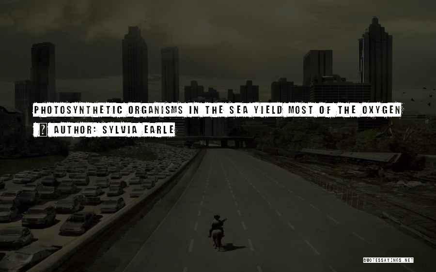 Sylvia Earle Quotes: Photosynthetic Organisms In The Sea Yield Most Of The Oxygen In The Atmosphere, Take Up And Store Vast Amounts Of