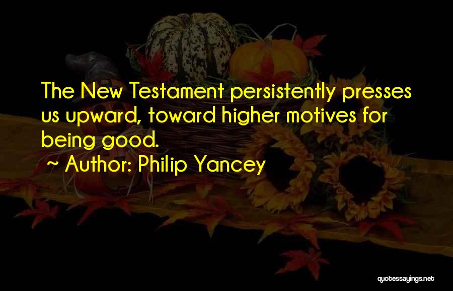 Philip Yancey Quotes: The New Testament Persistently Presses Us Upward, Toward Higher Motives For Being Good.