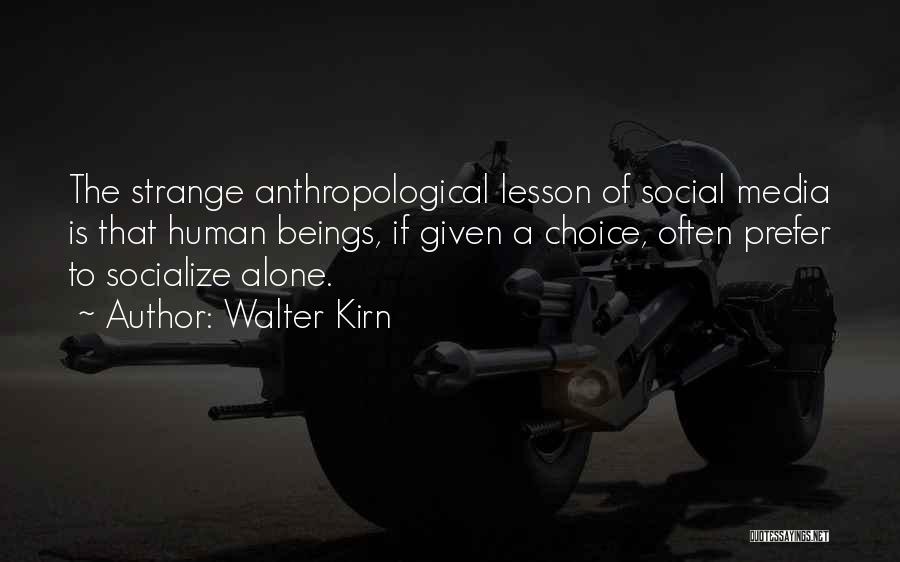 Walter Kirn Quotes: The Strange Anthropological Lesson Of Social Media Is That Human Beings, If Given A Choice, Often Prefer To Socialize Alone.