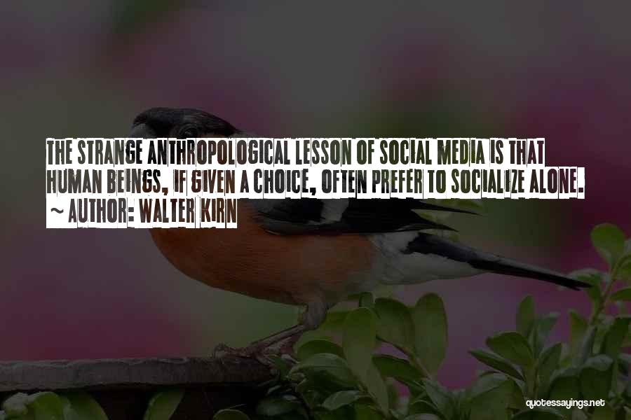 Walter Kirn Quotes: The Strange Anthropological Lesson Of Social Media Is That Human Beings, If Given A Choice, Often Prefer To Socialize Alone.
