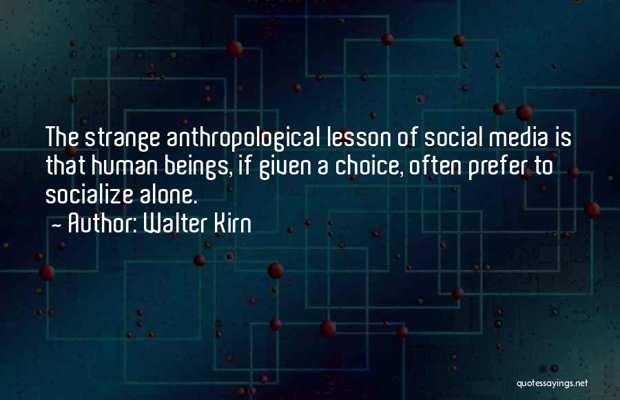 Walter Kirn Quotes: The Strange Anthropological Lesson Of Social Media Is That Human Beings, If Given A Choice, Often Prefer To Socialize Alone.