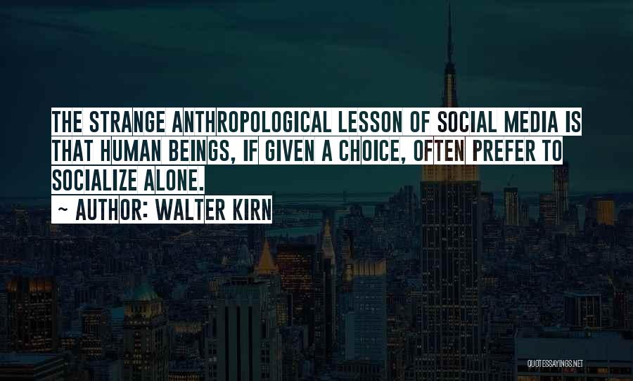 Walter Kirn Quotes: The Strange Anthropological Lesson Of Social Media Is That Human Beings, If Given A Choice, Often Prefer To Socialize Alone.