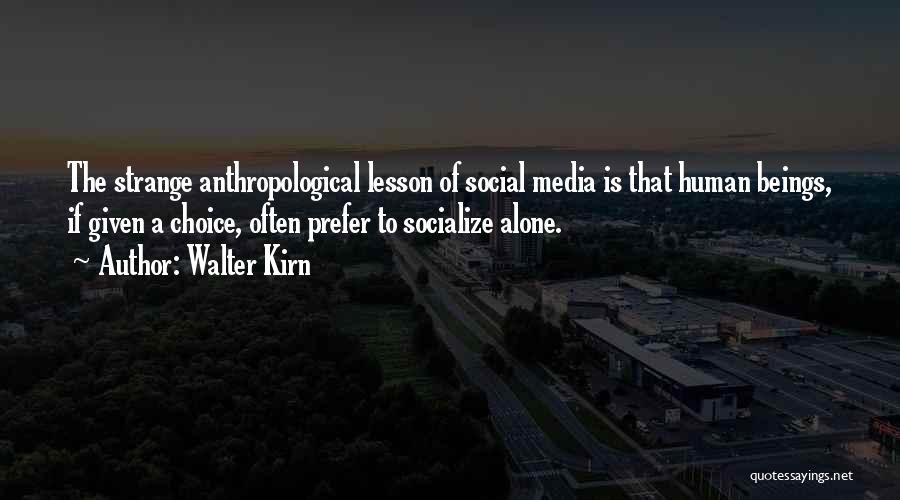 Walter Kirn Quotes: The Strange Anthropological Lesson Of Social Media Is That Human Beings, If Given A Choice, Often Prefer To Socialize Alone.
