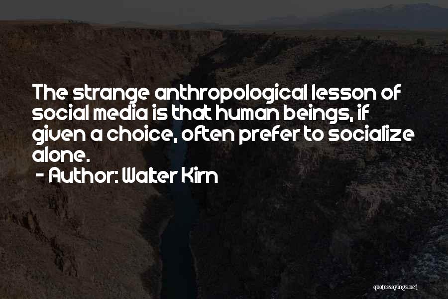 Walter Kirn Quotes: The Strange Anthropological Lesson Of Social Media Is That Human Beings, If Given A Choice, Often Prefer To Socialize Alone.