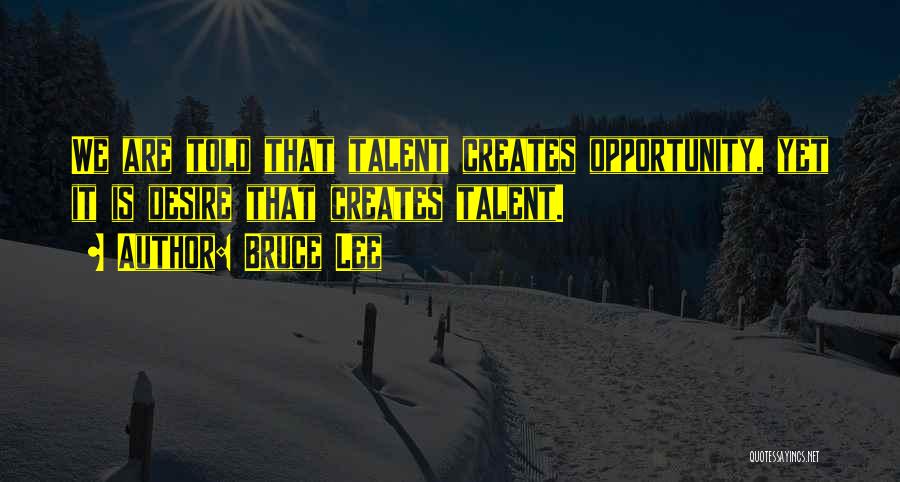 Bruce Lee Quotes: We Are Told That Talent Creates Opportunity, Yet It Is Desire That Creates Talent.