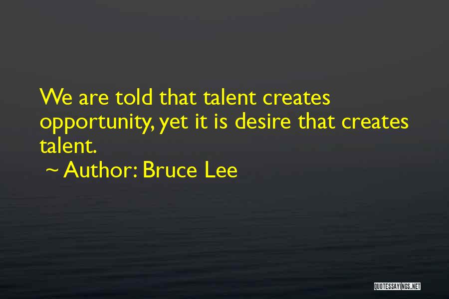 Bruce Lee Quotes: We Are Told That Talent Creates Opportunity, Yet It Is Desire That Creates Talent.