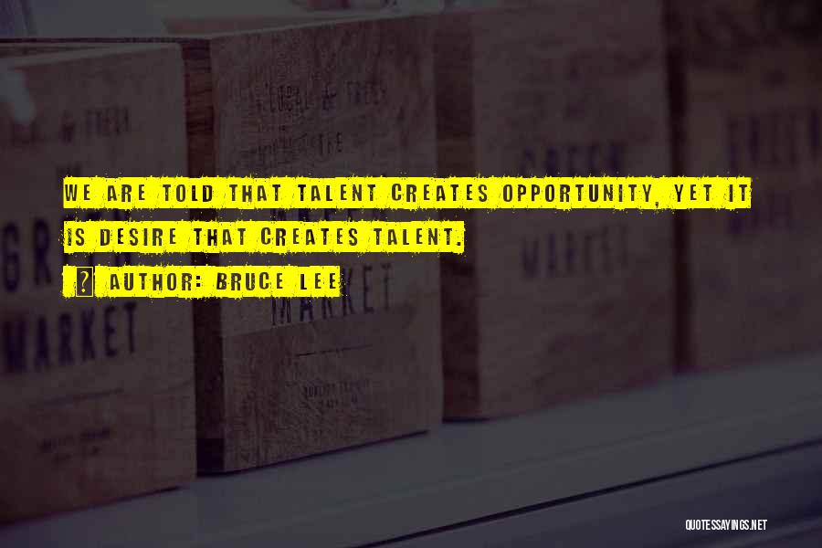 Bruce Lee Quotes: We Are Told That Talent Creates Opportunity, Yet It Is Desire That Creates Talent.