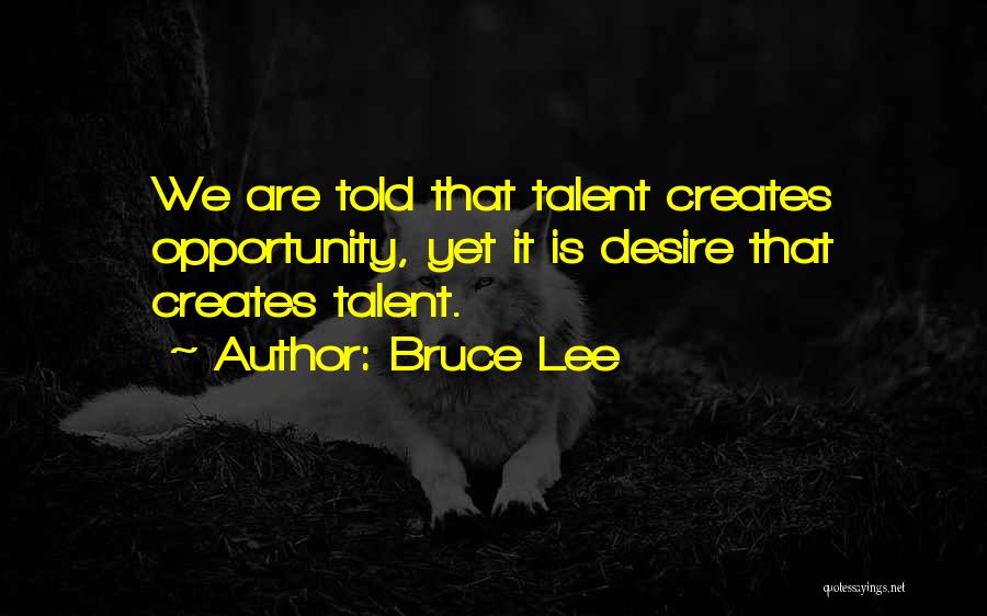 Bruce Lee Quotes: We Are Told That Talent Creates Opportunity, Yet It Is Desire That Creates Talent.