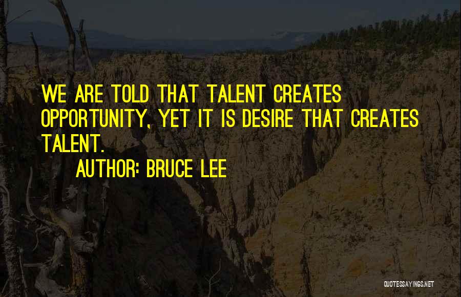 Bruce Lee Quotes: We Are Told That Talent Creates Opportunity, Yet It Is Desire That Creates Talent.