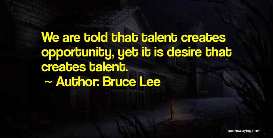 Bruce Lee Quotes: We Are Told That Talent Creates Opportunity, Yet It Is Desire That Creates Talent.