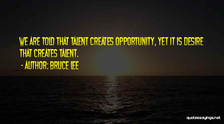 Bruce Lee Quotes: We Are Told That Talent Creates Opportunity, Yet It Is Desire That Creates Talent.