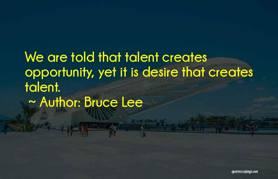 Bruce Lee Quotes: We Are Told That Talent Creates Opportunity, Yet It Is Desire That Creates Talent.