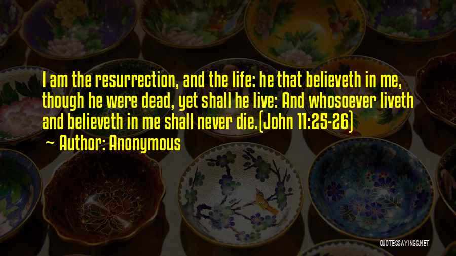 Anonymous Quotes: I Am The Resurrection, And The Life: He That Believeth In Me, Though He Were Dead, Yet Shall He Live: