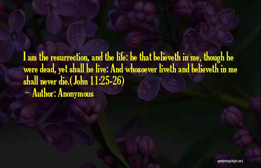 Anonymous Quotes: I Am The Resurrection, And The Life: He That Believeth In Me, Though He Were Dead, Yet Shall He Live: