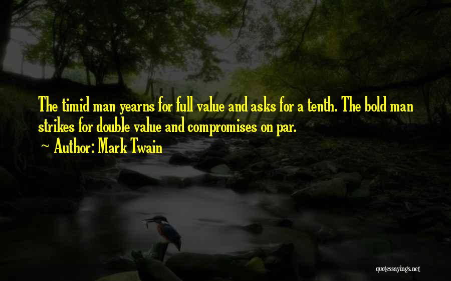 Mark Twain Quotes: The Timid Man Yearns For Full Value And Asks For A Tenth. The Bold Man Strikes For Double Value And