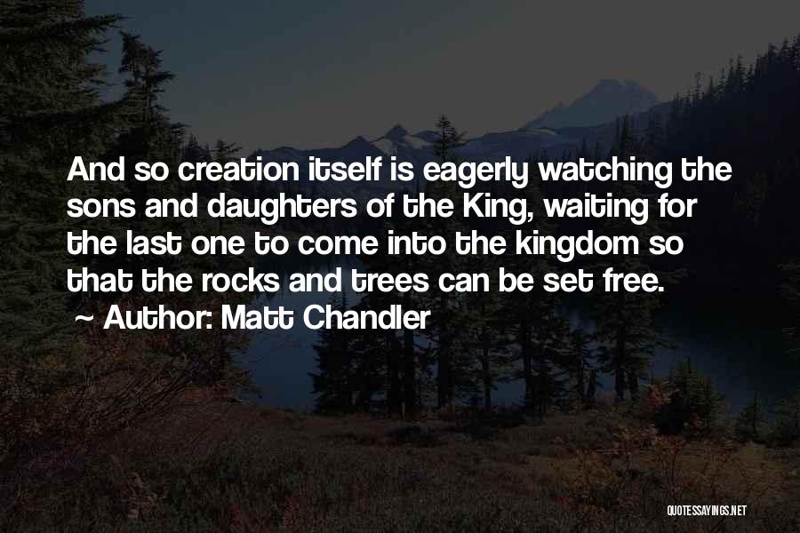 Matt Chandler Quotes: And So Creation Itself Is Eagerly Watching The Sons And Daughters Of The King, Waiting For The Last One To