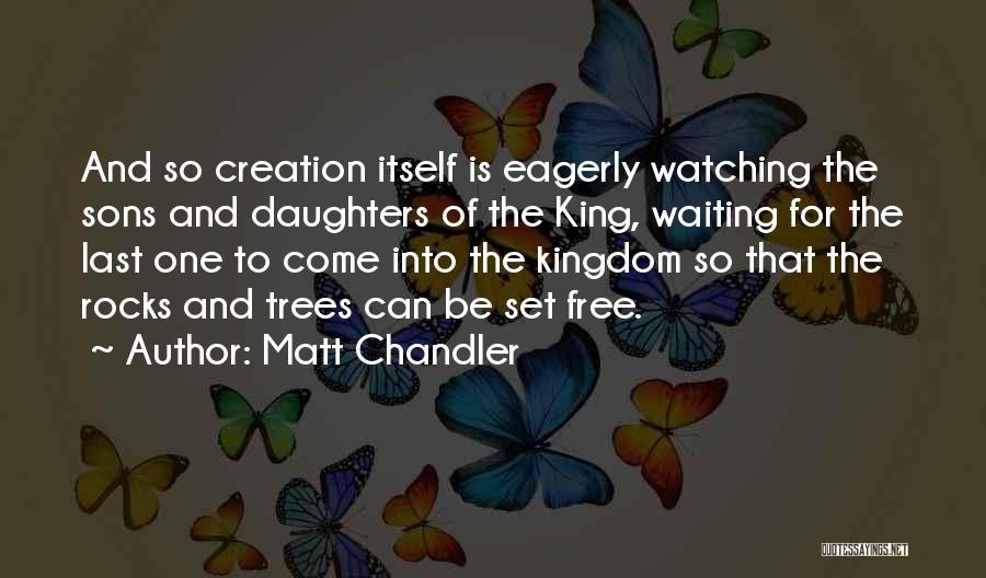 Matt Chandler Quotes: And So Creation Itself Is Eagerly Watching The Sons And Daughters Of The King, Waiting For The Last One To