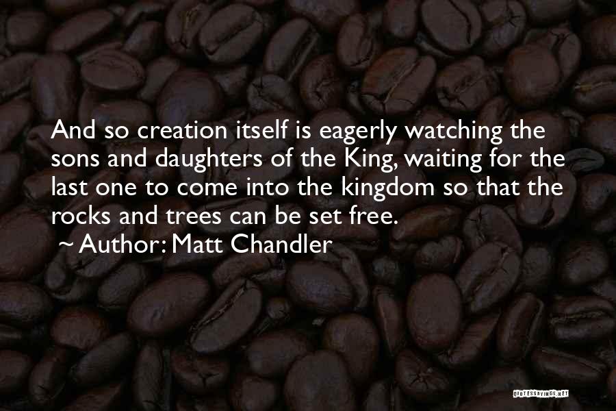 Matt Chandler Quotes: And So Creation Itself Is Eagerly Watching The Sons And Daughters Of The King, Waiting For The Last One To