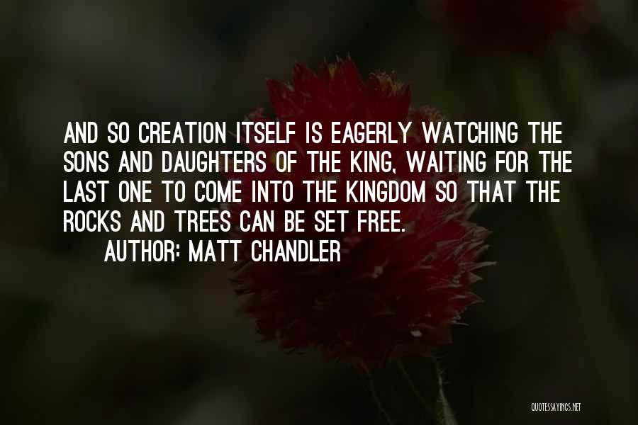 Matt Chandler Quotes: And So Creation Itself Is Eagerly Watching The Sons And Daughters Of The King, Waiting For The Last One To