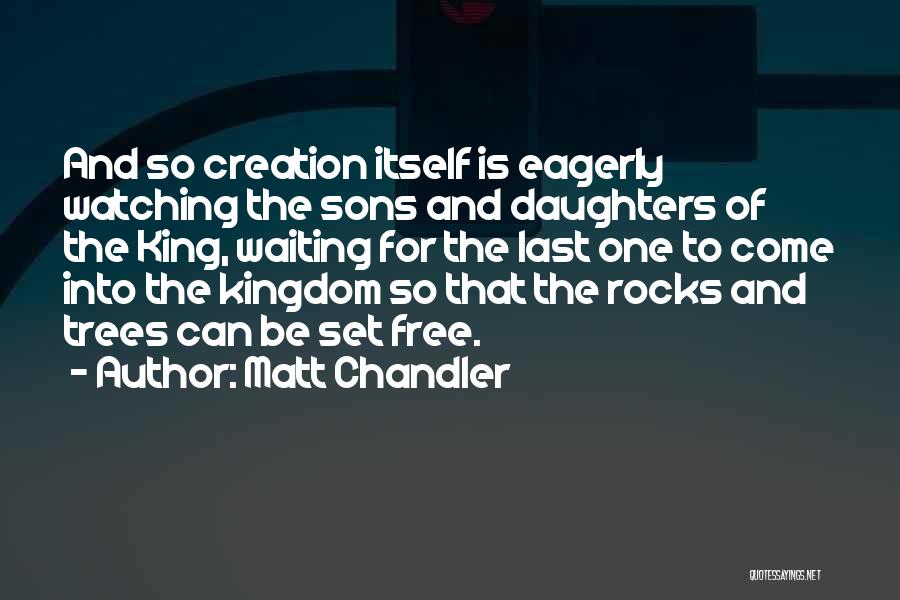 Matt Chandler Quotes: And So Creation Itself Is Eagerly Watching The Sons And Daughters Of The King, Waiting For The Last One To