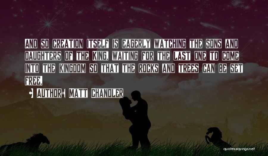 Matt Chandler Quotes: And So Creation Itself Is Eagerly Watching The Sons And Daughters Of The King, Waiting For The Last One To