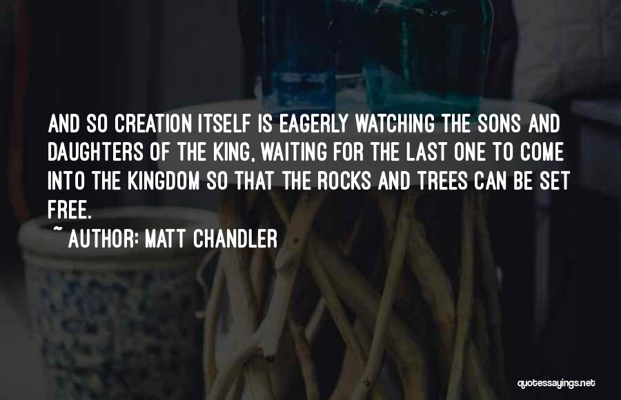 Matt Chandler Quotes: And So Creation Itself Is Eagerly Watching The Sons And Daughters Of The King, Waiting For The Last One To