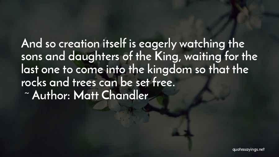 Matt Chandler Quotes: And So Creation Itself Is Eagerly Watching The Sons And Daughters Of The King, Waiting For The Last One To