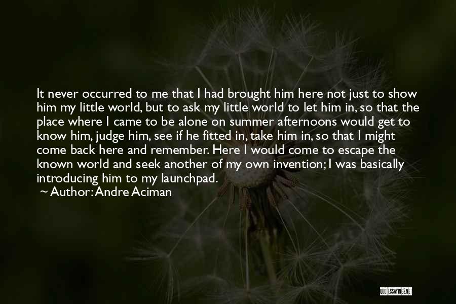 Andre Aciman Quotes: It Never Occurred To Me That I Had Brought Him Here Not Just To Show Him My Little World, But