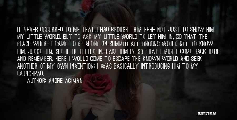 Andre Aciman Quotes: It Never Occurred To Me That I Had Brought Him Here Not Just To Show Him My Little World, But