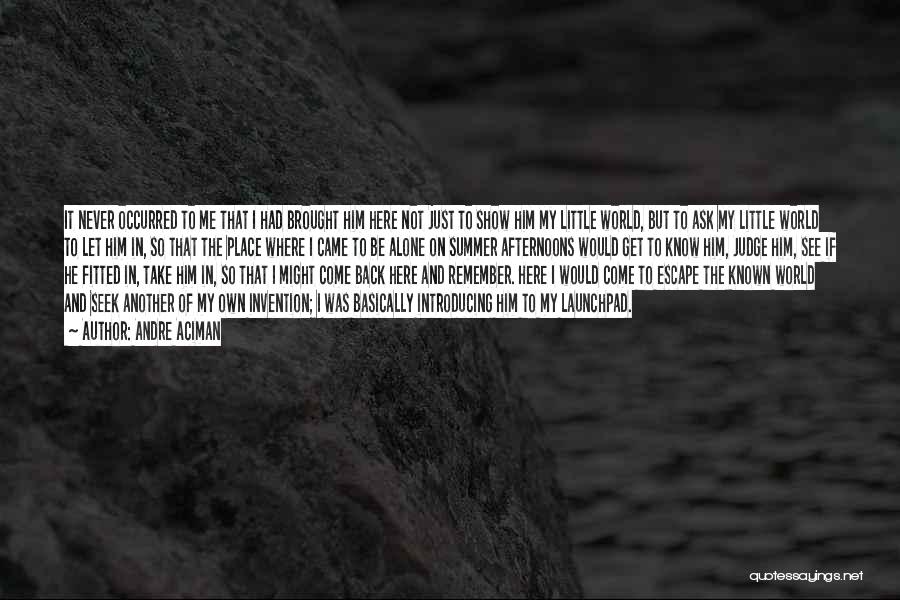 Andre Aciman Quotes: It Never Occurred To Me That I Had Brought Him Here Not Just To Show Him My Little World, But