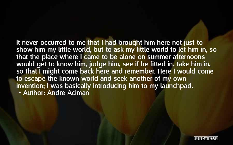 Andre Aciman Quotes: It Never Occurred To Me That I Had Brought Him Here Not Just To Show Him My Little World, But