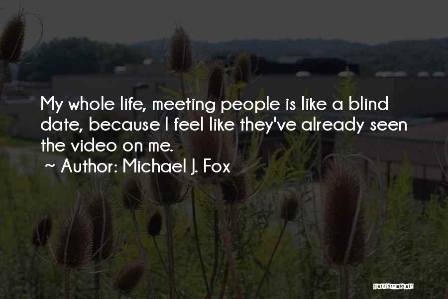 Michael J. Fox Quotes: My Whole Life, Meeting People Is Like A Blind Date, Because I Feel Like They've Already Seen The Video On