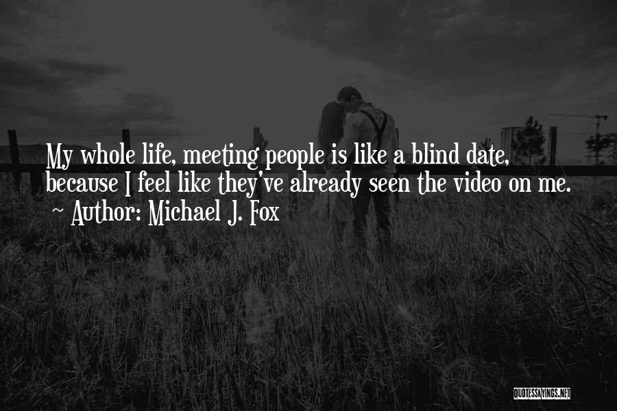 Michael J. Fox Quotes: My Whole Life, Meeting People Is Like A Blind Date, Because I Feel Like They've Already Seen The Video On