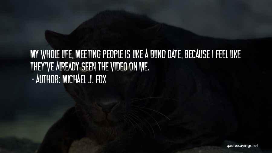 Michael J. Fox Quotes: My Whole Life, Meeting People Is Like A Blind Date, Because I Feel Like They've Already Seen The Video On