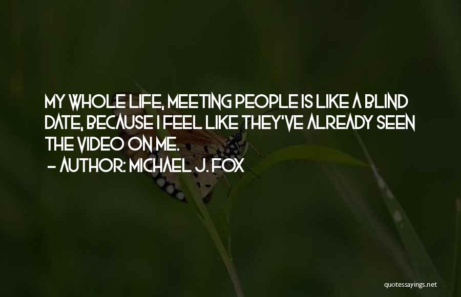 Michael J. Fox Quotes: My Whole Life, Meeting People Is Like A Blind Date, Because I Feel Like They've Already Seen The Video On