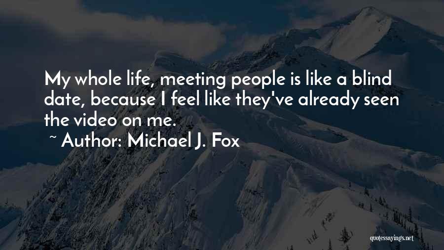 Michael J. Fox Quotes: My Whole Life, Meeting People Is Like A Blind Date, Because I Feel Like They've Already Seen The Video On