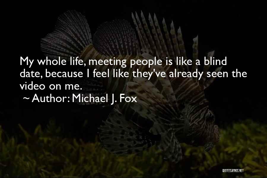 Michael J. Fox Quotes: My Whole Life, Meeting People Is Like A Blind Date, Because I Feel Like They've Already Seen The Video On