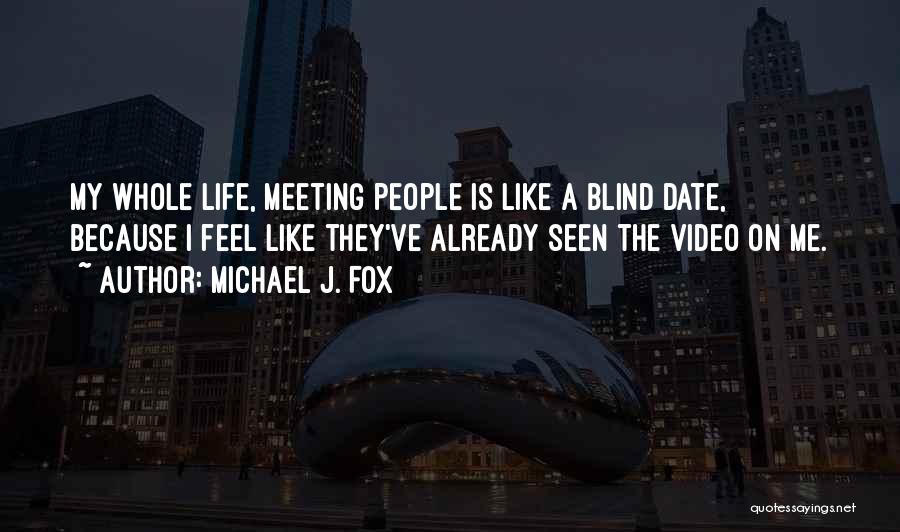 Michael J. Fox Quotes: My Whole Life, Meeting People Is Like A Blind Date, Because I Feel Like They've Already Seen The Video On