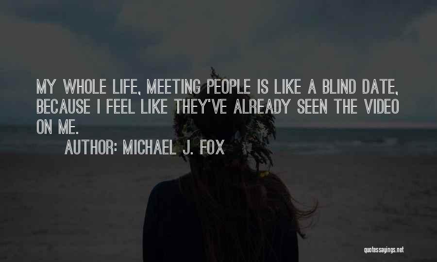 Michael J. Fox Quotes: My Whole Life, Meeting People Is Like A Blind Date, Because I Feel Like They've Already Seen The Video On