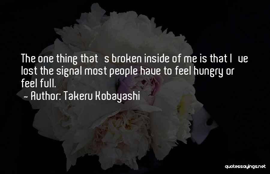 Takeru Kobayashi Quotes: The One Thing That's Broken Inside Of Me Is That I've Lost The Signal Most People Have To Feel Hungry