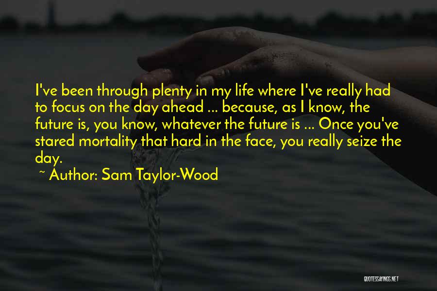 Sam Taylor-Wood Quotes: I've Been Through Plenty In My Life Where I've Really Had To Focus On The Day Ahead ... Because, As