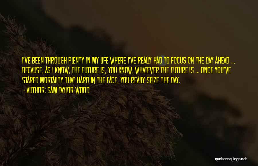 Sam Taylor-Wood Quotes: I've Been Through Plenty In My Life Where I've Really Had To Focus On The Day Ahead ... Because, As