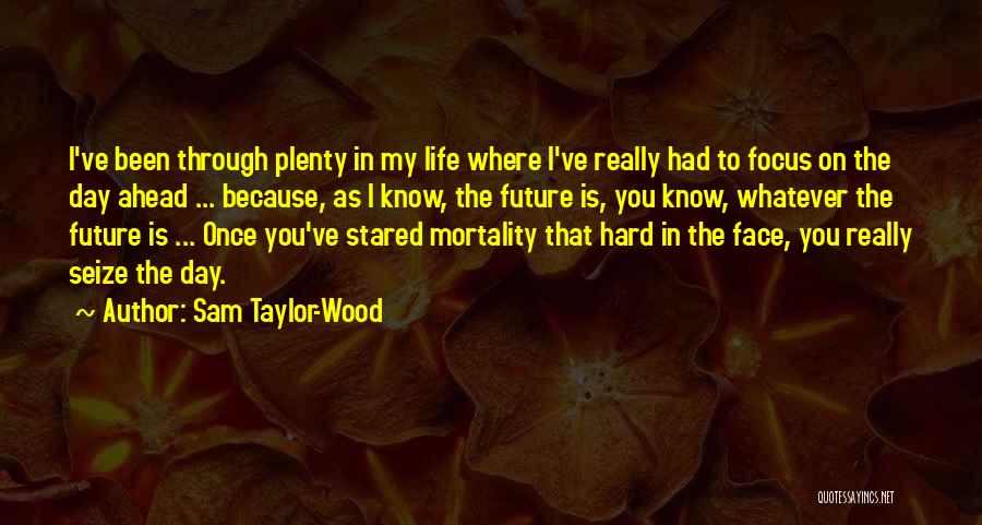 Sam Taylor-Wood Quotes: I've Been Through Plenty In My Life Where I've Really Had To Focus On The Day Ahead ... Because, As