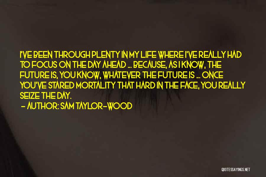 Sam Taylor-Wood Quotes: I've Been Through Plenty In My Life Where I've Really Had To Focus On The Day Ahead ... Because, As