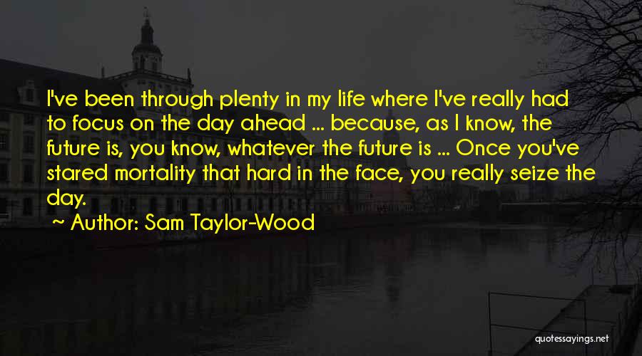 Sam Taylor-Wood Quotes: I've Been Through Plenty In My Life Where I've Really Had To Focus On The Day Ahead ... Because, As