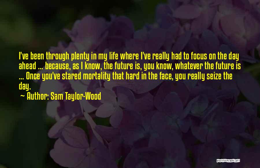 Sam Taylor-Wood Quotes: I've Been Through Plenty In My Life Where I've Really Had To Focus On The Day Ahead ... Because, As