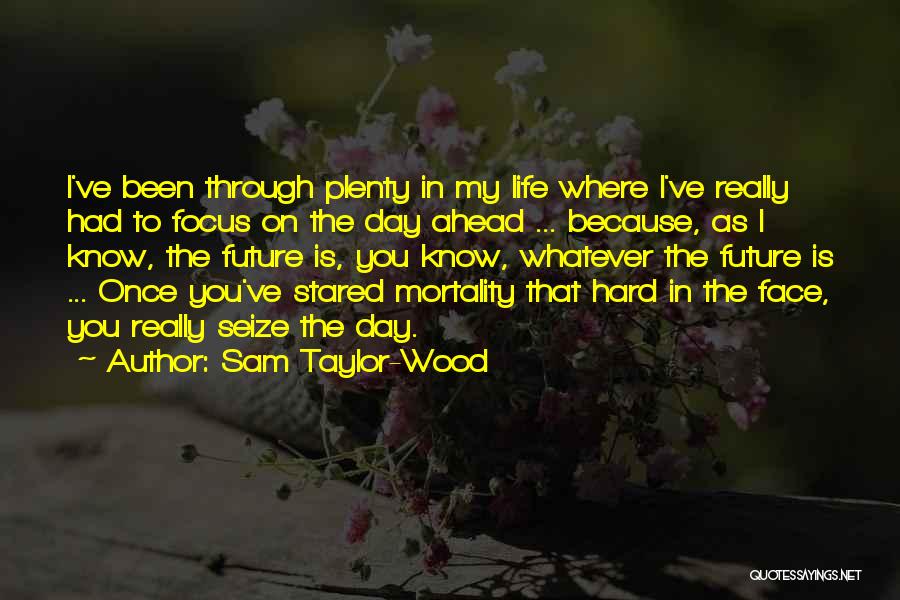 Sam Taylor-Wood Quotes: I've Been Through Plenty In My Life Where I've Really Had To Focus On The Day Ahead ... Because, As