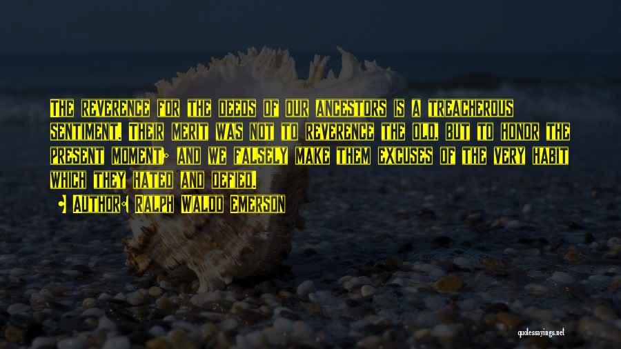 Ralph Waldo Emerson Quotes: The Reverence For The Deeds Of Our Ancestors Is A Treacherous Sentiment. Their Merit Was Not To Reverence The Old,