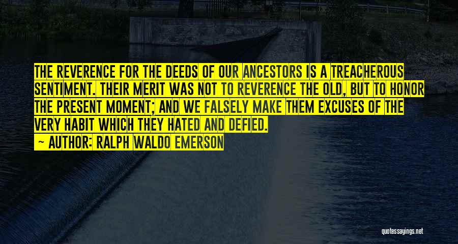 Ralph Waldo Emerson Quotes: The Reverence For The Deeds Of Our Ancestors Is A Treacherous Sentiment. Their Merit Was Not To Reverence The Old,